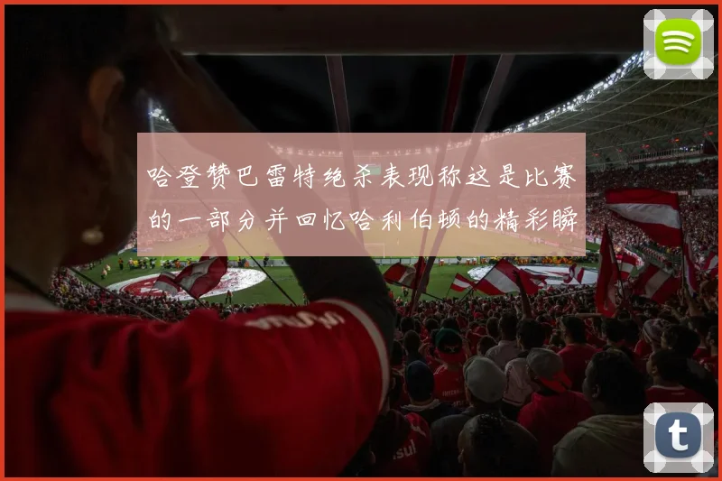 哈登赞巴雷特绝杀表现称这是比赛的一部分并回忆哈利伯顿的精彩瞬间