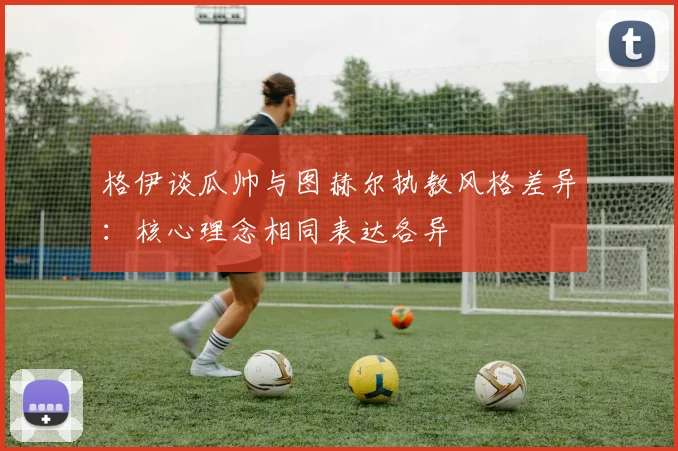 格伊谈瓜帅与图赫尔执教风格差异：核心理念相同表达各异