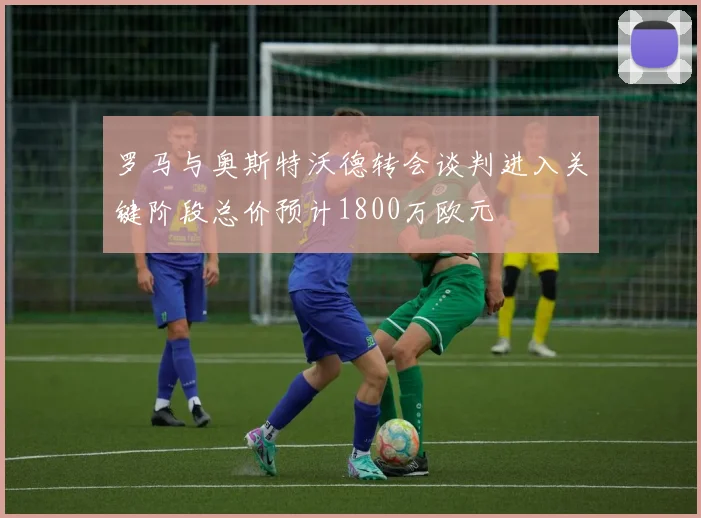 罗马与奥斯特沃德转会谈判进入关键阶段总价预计1800万欧元