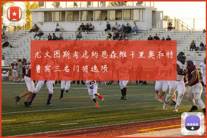 尤文图斯考虑约恩森维卡里奥和特鲁宾三名门将选项