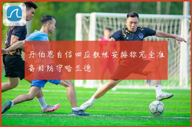 丹伯恩自信回应教练安排称完全准备好防守哈兰德