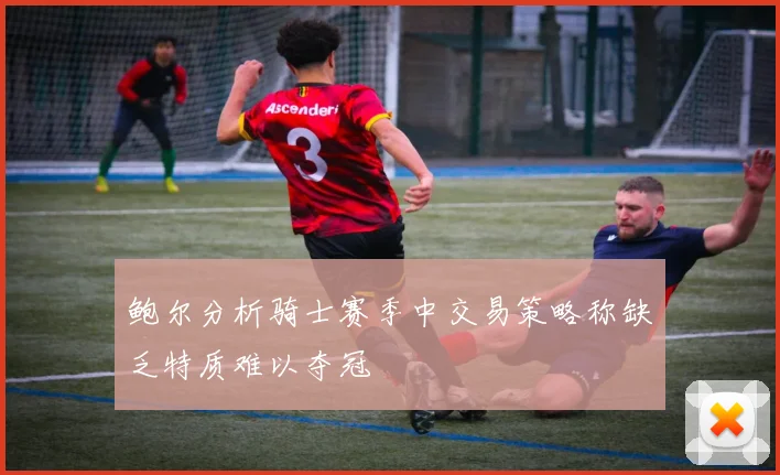 鲍尔分析骑士赛季中交易策略称缺乏特质难以夺冠