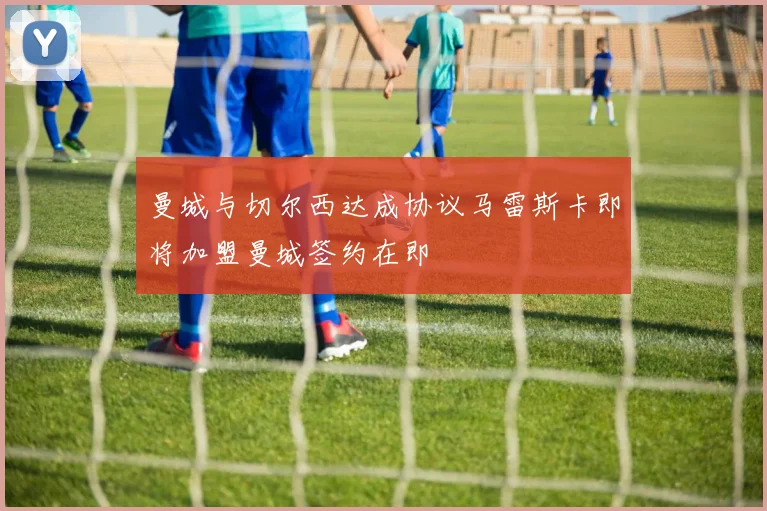 曼城与切尔西达成协议马雷斯卡即将加盟曼城签约在即