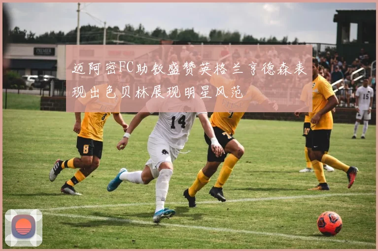 迈阿密FC助教盛赞英格兰亨德森表现出色贝林展现明星风范