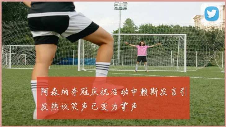 阿森纳夺冠庆祝活动中赖斯发言引发热议笑声已变为掌声