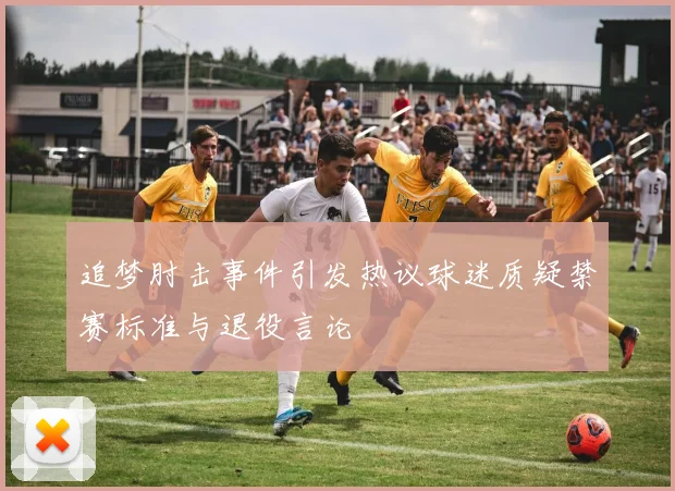 追梦肘击事件引发热议球迷质疑禁赛标准与退役言论