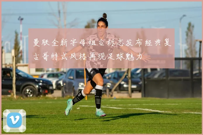 曼联全新字母组合标志发布经典复古哥特式风格再现足球魅力