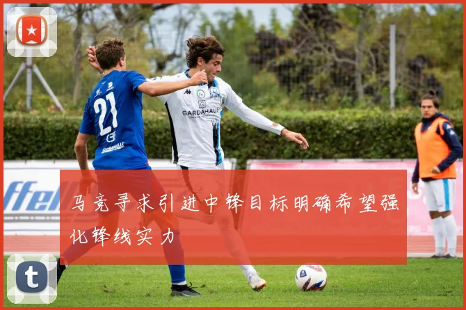 马竞寻求引进中锋目标明确希望强化锋线实力
