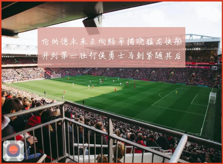 伦纳德未来去向赔率揭晓猛龙快船并列第一独行侠勇士马刺紧随其后