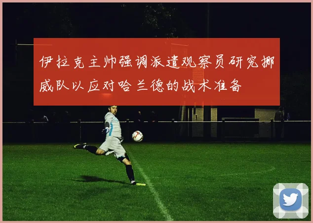 伊拉克主帅强调派遣观察员研究挪威队以应对哈兰德的战术准备