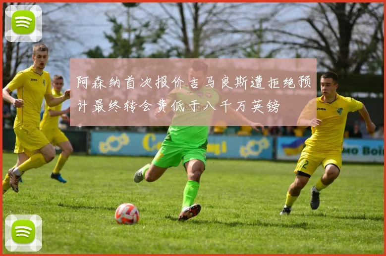 阿森纳首次报价吉马良斯遭拒绝预计最终转会费低于八千万英镑