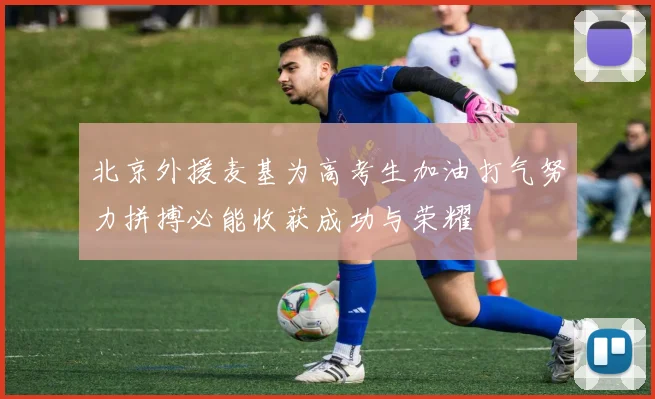 北京外援麦基为高考生加油打气努力拼搏必能收获成功与荣耀