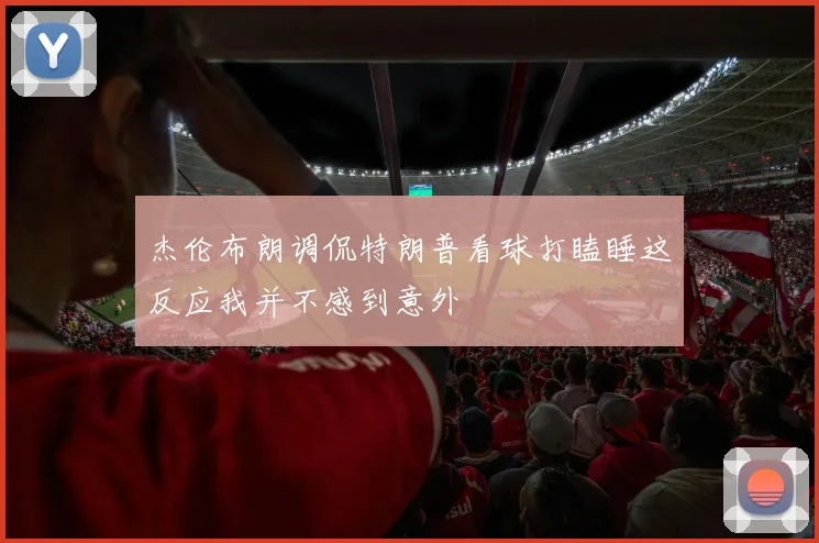 杰伦布朗调侃特朗普看球打瞌睡这反应我并不感到意外