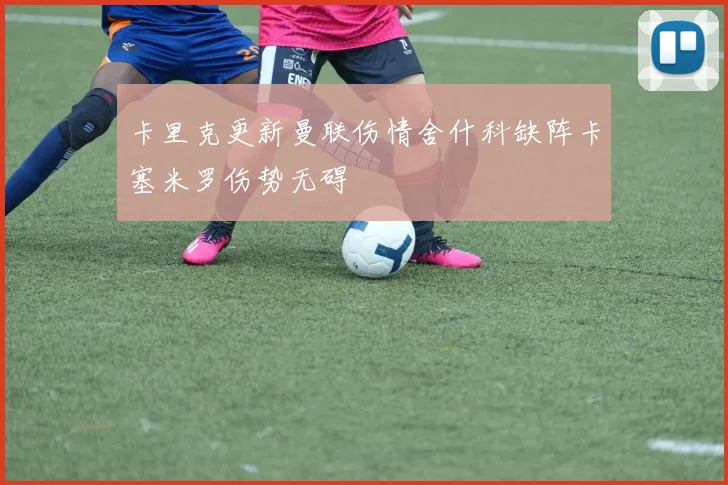 卡里克更新曼联伤情舍什科缺阵卡塞米罗伤势无碍