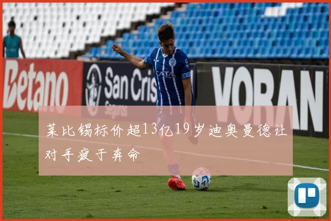 莱比锡标价超13亿19岁迪奥曼德让对手疲于奔命