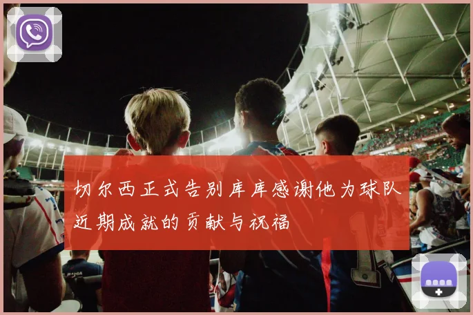 切尔西正式告别库库感谢他为球队近期成就的贡献与祝福