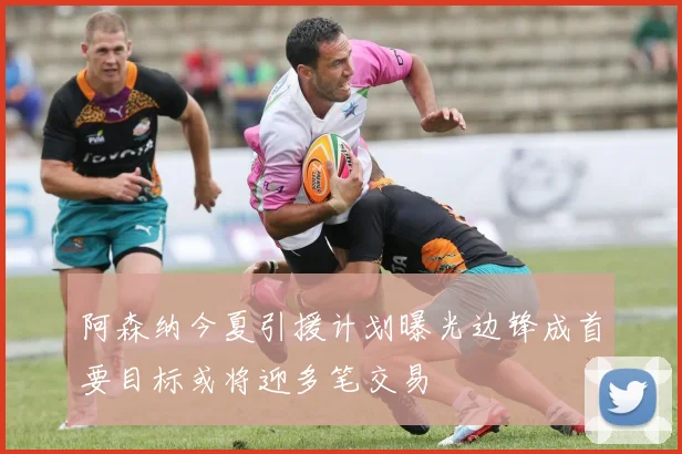 阿森纳今夏引援计划曝光边锋成首要目标或将迎多笔交易