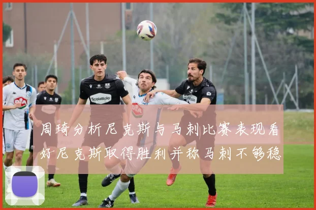 周琦分析尼克斯与马刺比赛表现看好尼克斯取得胜利并称马刺不够稳定