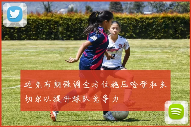 迈克布朗强调全方位施压哈登和米切尔以提升球队竞争力