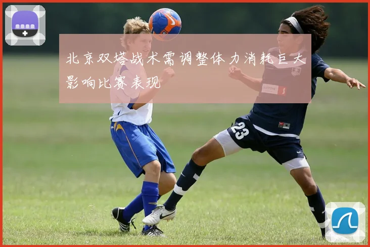 北京双塔战术需调整体力消耗巨大影响比赛表现