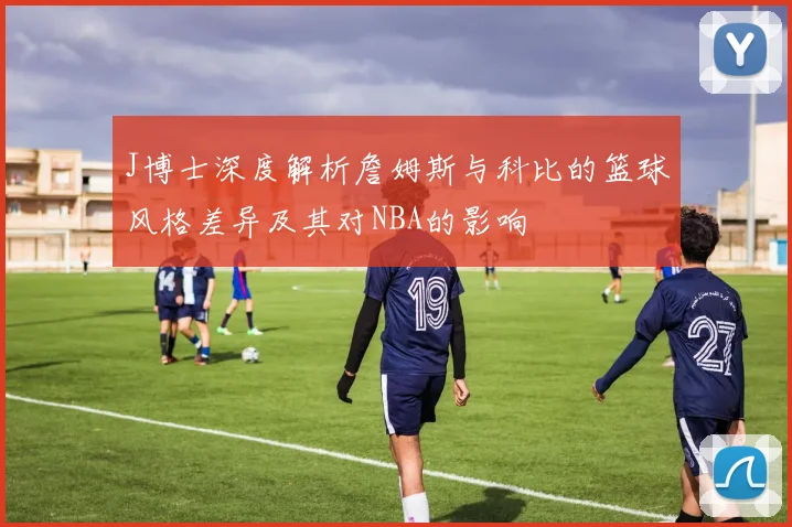 J博士深度解析詹姆斯与科比的篮球风格差异及其对NBA的影响
