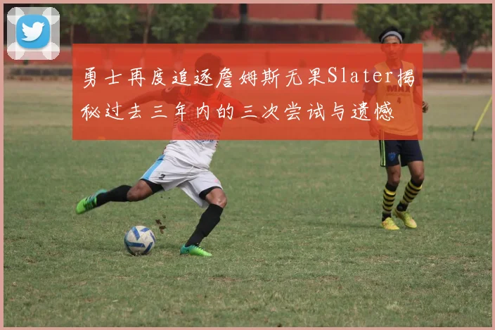 勇士再度追逐詹姆斯无果Slater揭秘过去三年内的三次尝试与遗憾