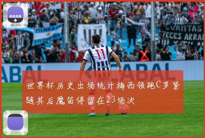 世界杯历史出场统计梅西领跑C罗紧随其后魔笛停留在23场次